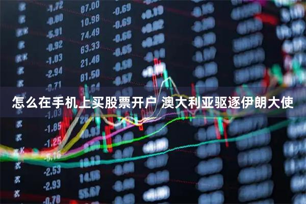 怎么在手机上买股票开户 澳大利亚驱逐伊朗大使