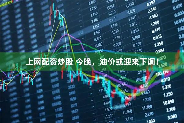 上网配资炒股 今晚，油价或迎来下调！