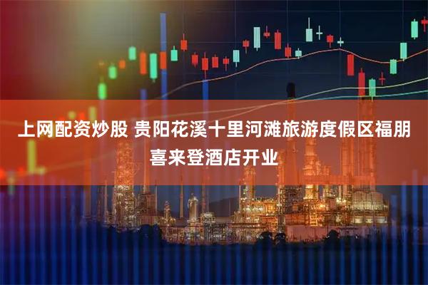 上网配资炒股 贵阳花溪十里河滩旅游度假区福朋喜来登酒店开业