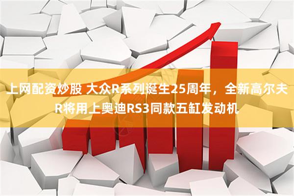上网配资炒股 大众R系列诞生25周年，全新高尔夫R将用上奥迪RS3同款五缸发动机
