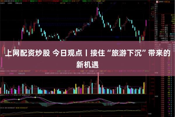 上网配资炒股 今日观点丨接住“旅游下沉”带来的新机遇