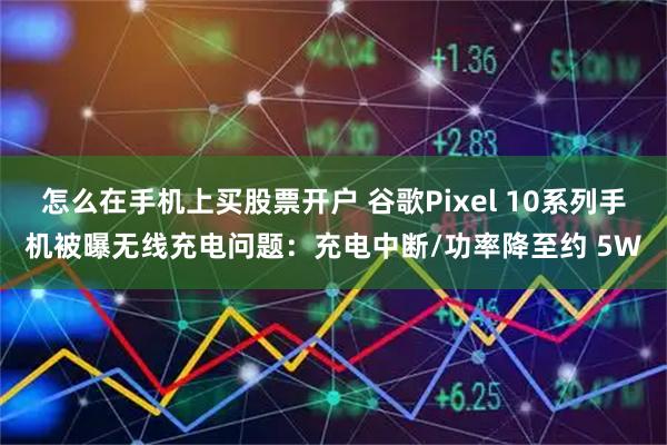 怎么在手机上买股票开户 谷歌Pixel 10系列手机被曝无线充电问题：充电中断/功率降至约 5W