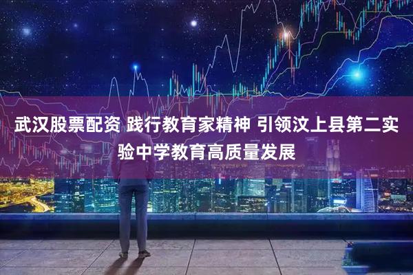 武汉股票配资 践行教育家精神 引领汶上县第二实验中学教育高质量发展