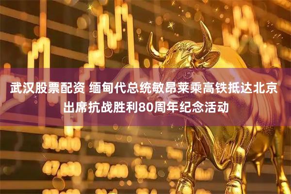 武汉股票配资 缅甸代总统敏昂莱乘高铁抵达北京 出席抗战胜利80周年纪念活动