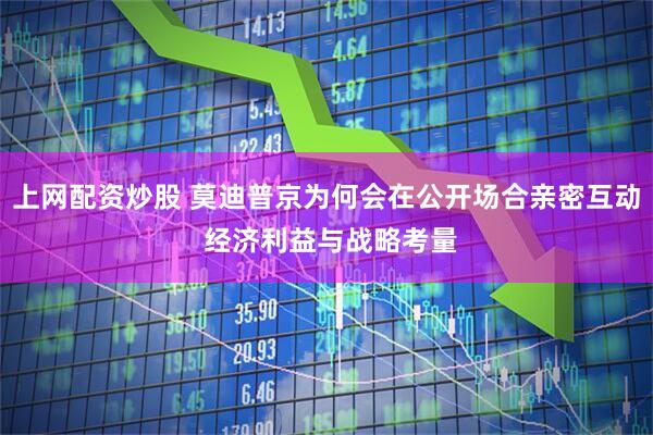 上网配资炒股 莫迪普京为何会在公开场合亲密互动 经济利益与战略考量