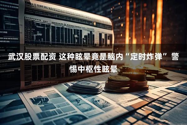 武汉股票配资 这种眩晕竟是脑内“定时炸弹” 警惕中枢性眩晕
