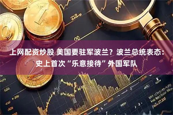 上网配资炒股 美国要驻军波兰？波兰总统表态：史上首次“乐意接待”外国军队