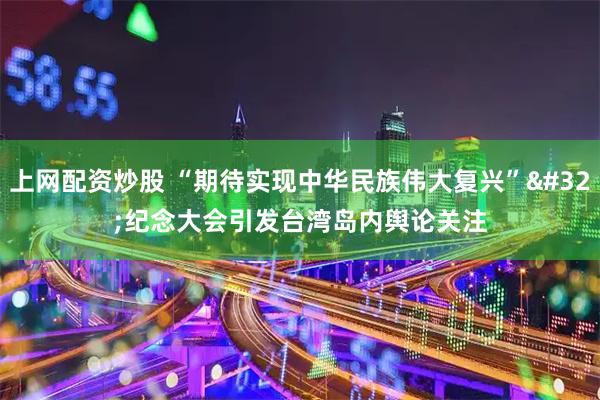 上网配资炒股 “期待实现中华民族伟大复兴” 纪念大会引发台湾岛内舆论关注