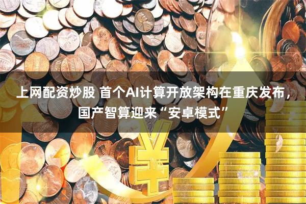 上网配资炒股 首个AI计算开放架构在重庆发布，国产智算迎来“安卓模式”