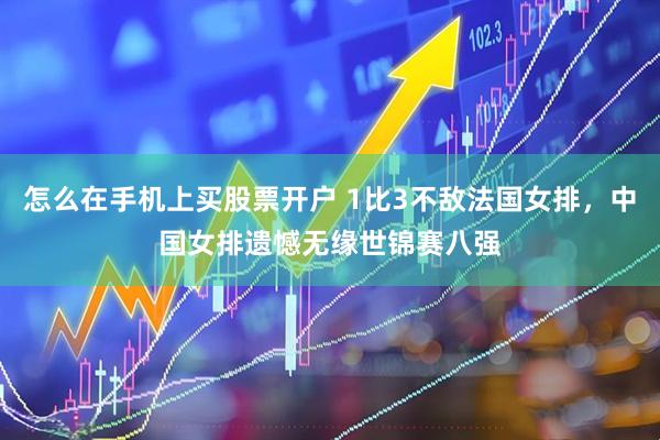 怎么在手机上买股票开户 1比3不敌法国女排，中国女排遗憾无缘世锦赛八强