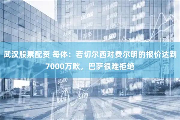 武汉股票配资 每体：若切尔西对费尔明的报价达到7000万欧，巴萨很难拒绝