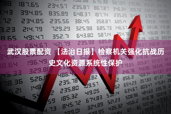 武汉股票配资 【法治日报】检察机关强化抗战历史文化资源系统性保护
