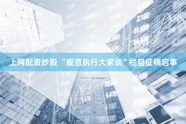 上网配资炒股 “规范执行大家谈”栏目征稿启事