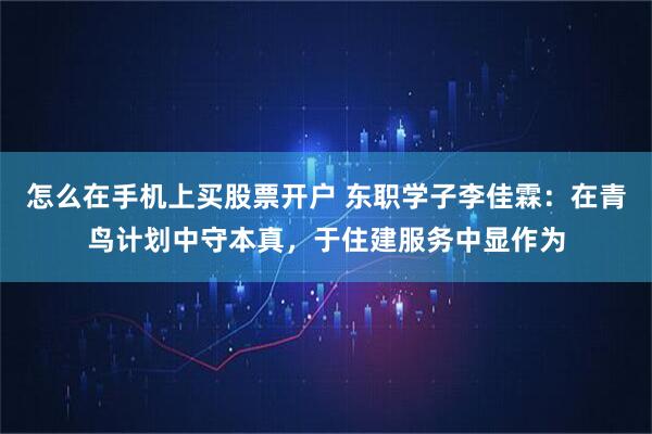 怎么在手机上买股票开户 东职学子李佳霖：在青鸟计划中守本真，于住建服务中显作为