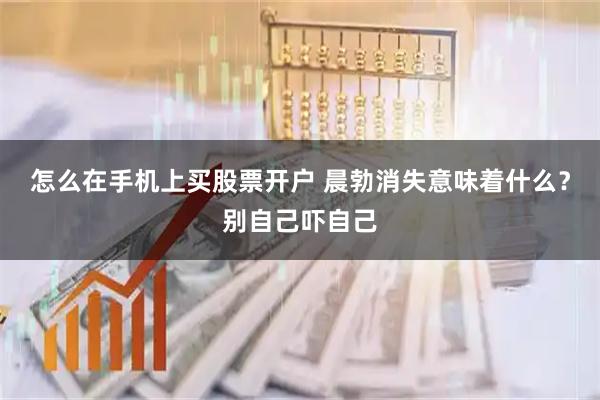 怎么在手机上买股票开户 晨勃消失意味着什么？别自己吓自己