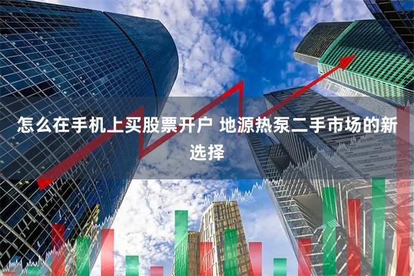 怎么在手机上买股票开户 地源热泵二手市场的新选择
