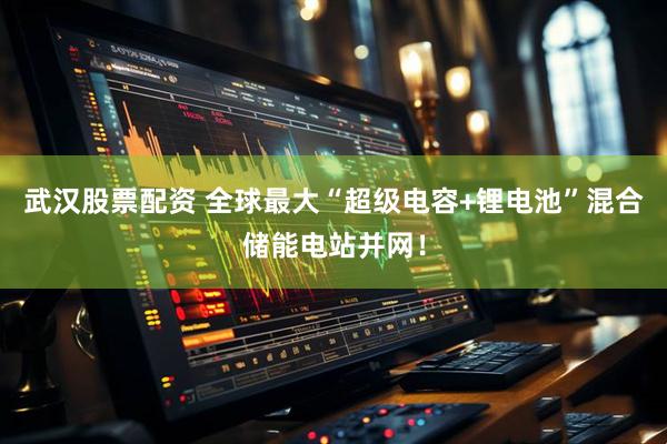 武汉股票配资 全球最大“超级电容+锂电池”混合储能电站并网！
