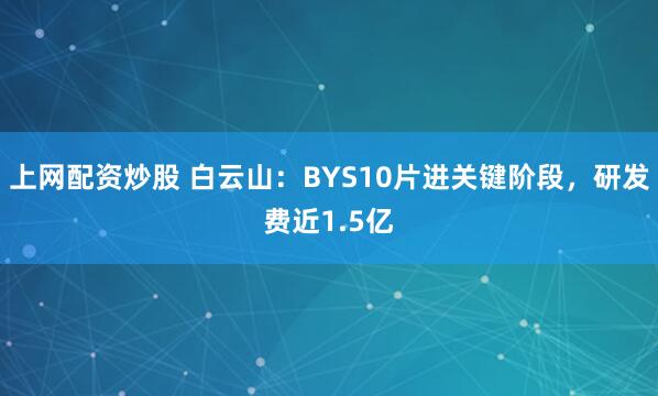 上网配资炒股 白云山：BYS10片进关键阶段，研发费近1.5亿