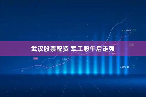 武汉股票配资 军工股午后走强
