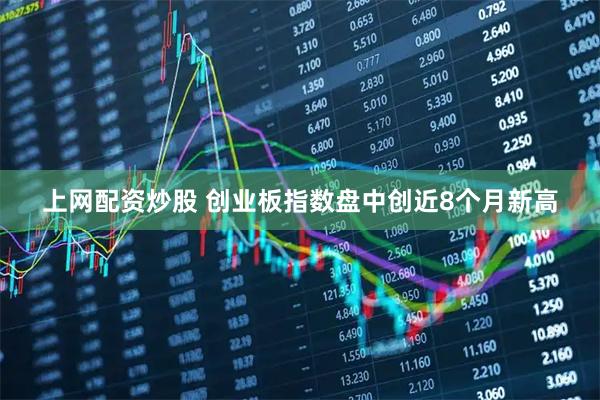 上网配资炒股 创业板指数盘中创近8个月新高