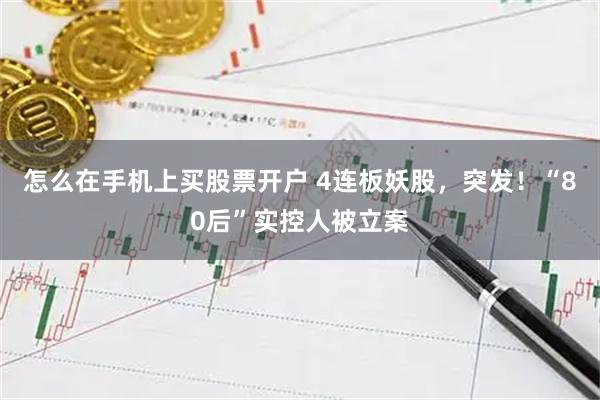 怎么在手机上买股票开户 4连板妖股，突发！“80后”实控人被立案