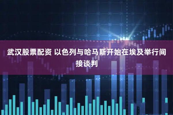 武汉股票配资 以色列与哈马斯开始在埃及举行间接谈判