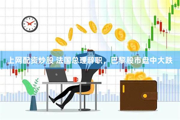 上网配资炒股 法国总理辞职，巴黎股市盘中大跌