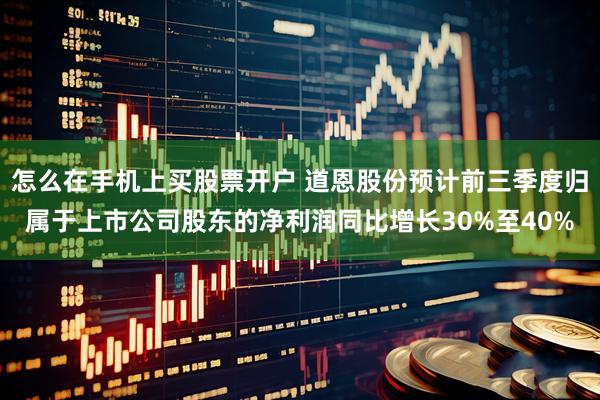 怎么在手机上买股票开户 道恩股份预计前三季度归属于上市公司股东的净利润同比增长30%至40%