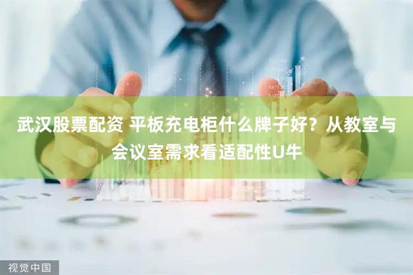 武汉股票配资 平板充电柜什么牌子好？从教室与会议室需求看适配性U牛