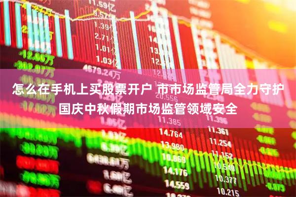 怎么在手机上买股票开户 市市场监管局全力守护国庆中秋假期市场监管领域安全