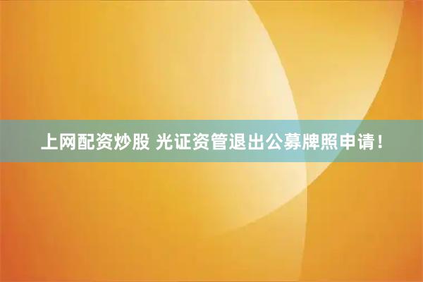 上网配资炒股 光证资管退出公募牌照申请！