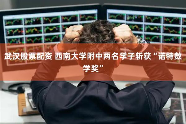 武汉股票配资 西南大学附中两名学子斩获“诺特数学奖”