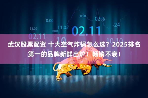 武汉股票配资 十大空气炸锅怎么选？2025排名第一的品牌新鲜出炉！畅销不衰！