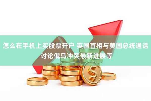 怎么在手机上买股票开户 英国首相与美国总统通话 讨论俄乌冲突最新进展等