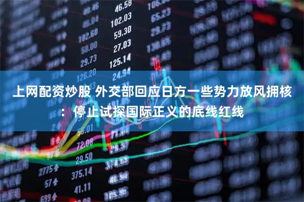 上网配资炒股 外交部回应日方一些势力放风拥核：停止试探国际正义的底线红线