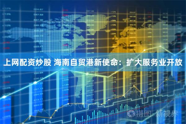 上网配资炒股 海南自贸港新使命：扩大服务业开放