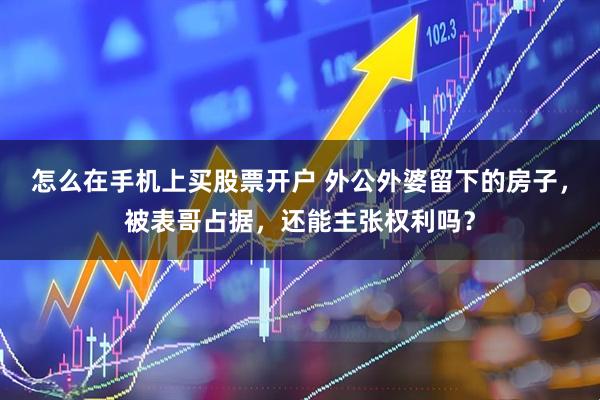 怎么在手机上买股票开户 外公外婆留下的房子，被表哥占据，还能主张权利吗？