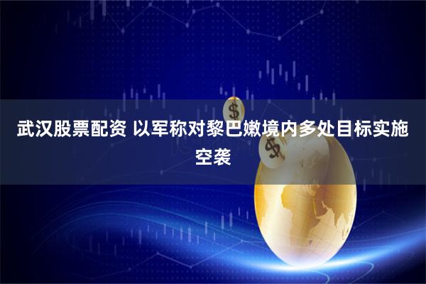 武汉股票配资 以军称对黎巴嫩境内多处目标实施空袭