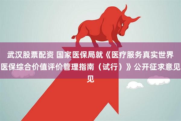 武汉股票配资 国家医保局就《医疗服务真实世界医保综合价值评价管理指南（试行）》公开征求意见