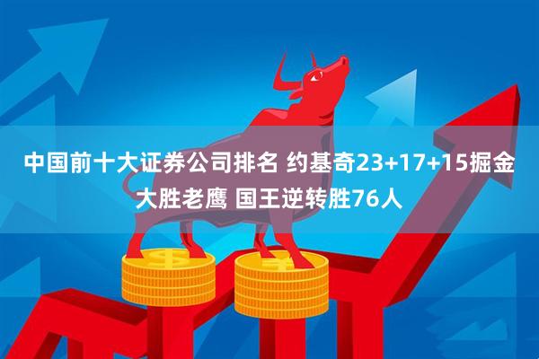 中国前十大证券公司排名 约基奇23+17+15掘金大胜老鹰 国王逆转胜76人