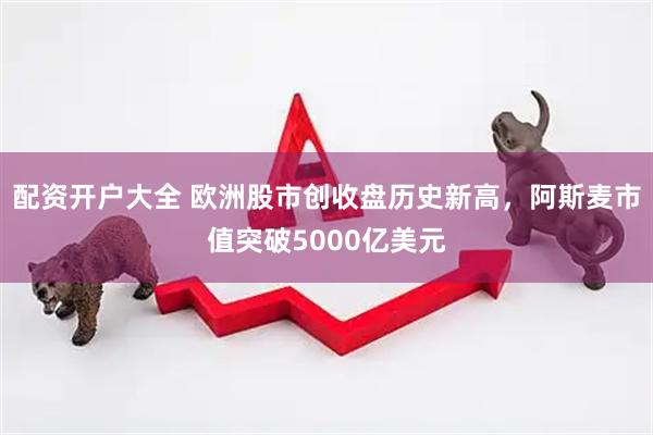 配资开户大全 欧洲股市创收盘历史新高，阿斯麦市值突破5000亿美元