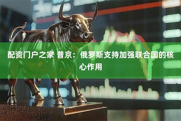 配资门户之家 普京：俄罗斯支持加强联合国的核心作用