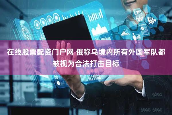 在线股票配资门户网 俄称乌境内所有外国军队都被视为合法打击目标