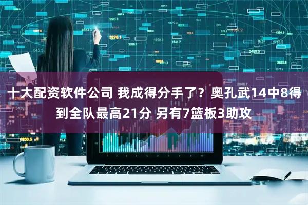 十大配资软件公司 我成得分手了？奥孔武14中8得到全队最高21分 另有7篮板3助攻