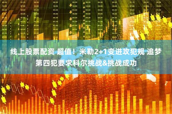线上股票配资 超值！米勒2+1变进攻犯规 追梦第四犯要求科尔挑战&挑战成功
