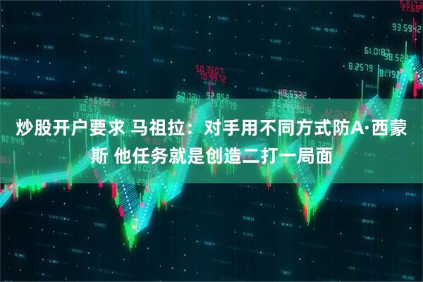 炒股开户要求 马祖拉：对手用不同方式防A·西蒙斯 他任务就是创造二打一局面