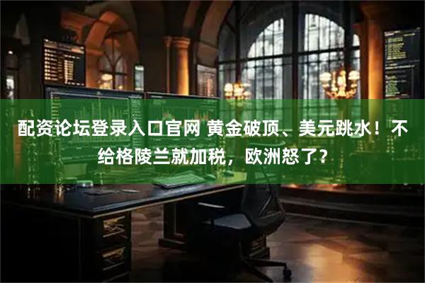 配资论坛登录入口官网 黄金破顶、美元跳水！不给格陵兰就加税，欧洲怒了？