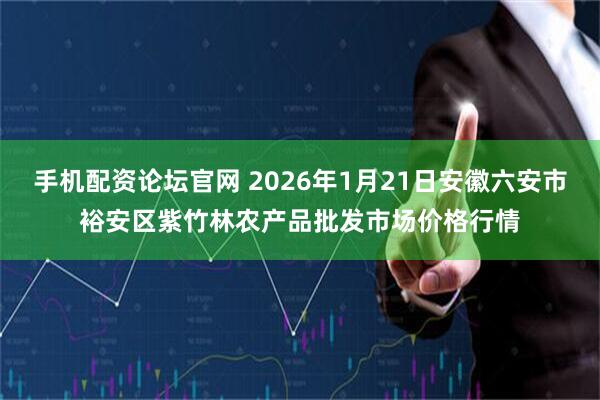手机配资论坛官网 2026年1月21日安徽六安市裕安区紫竹林农产品批发市场价格行情