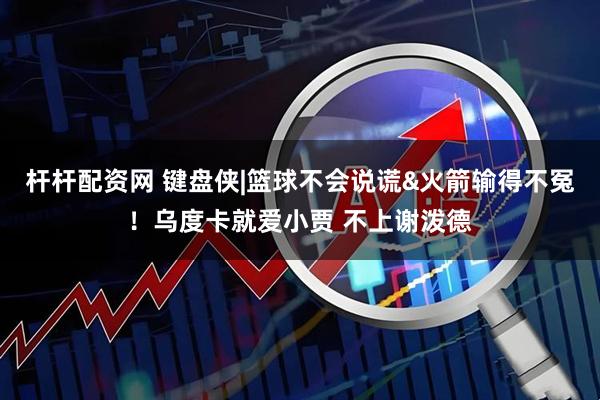 杆杆配资网 键盘侠|篮球不会说谎&火箭输得不冤！乌度卡就爱小贾 不上谢泼德