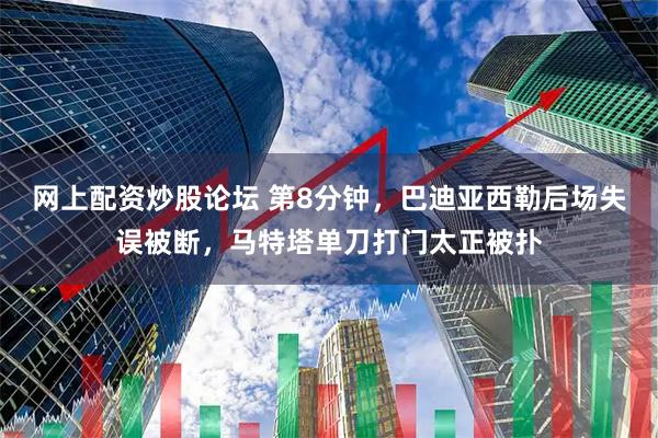 网上配资炒股论坛 第8分钟，巴迪亚西勒后场失误被断，马特塔单刀打门太正被扑